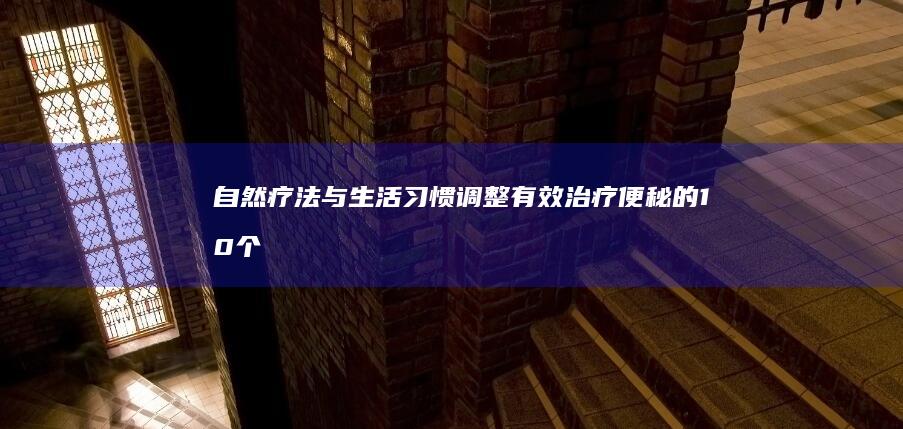 自然疗法与生活习惯调整：有效治疗便秘的10个实用技巧